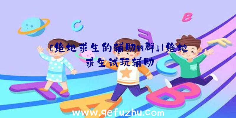 「绝地求生的辅助qq群」|绝地求生试玩辅助